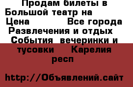 Продам билеты в Большой театр на 09.06. › Цена ­ 3 600 - Все города Развлечения и отдых » События, вечеринки и тусовки   . Карелия респ.